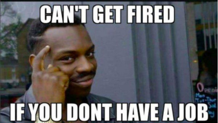 Can't get fired if you don't have a job