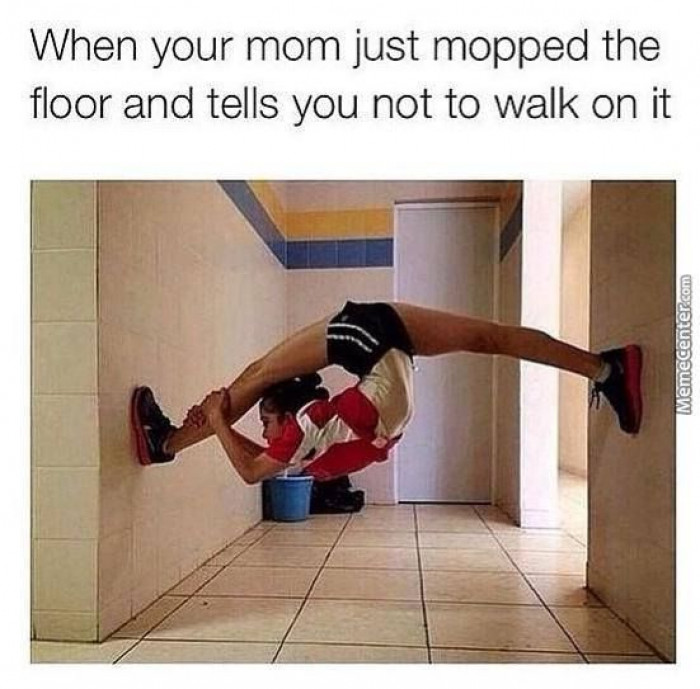 When your mom just mopped the floor and tells you not to walk on it