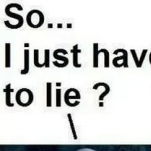 So i just have to lie? Yup!